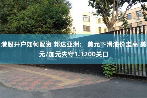 港股开户如何配资 邦达亚洲： 美元下滑油价走高 美元/加元失守1.3200关口