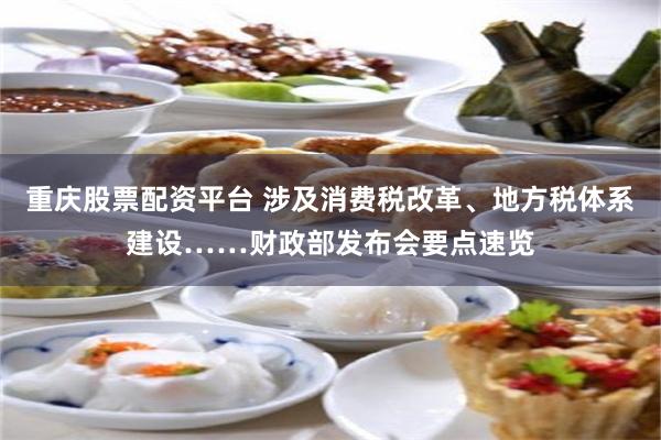 重庆股票配资平台 涉及消费税改革、地方税体系建设……财政部发布会要点速览
