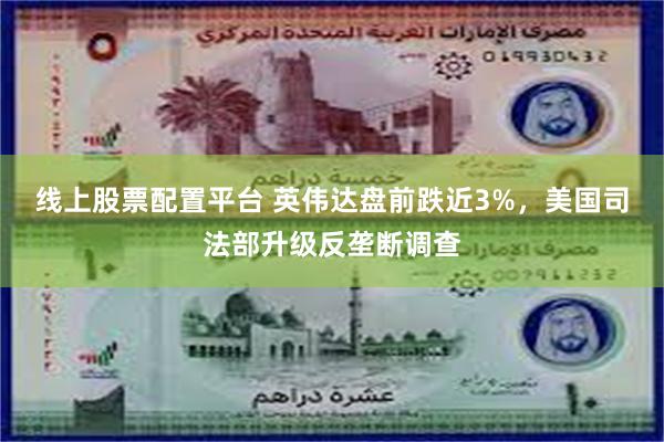 线上股票配置平台 英伟达盘前跌近3%，美国司法部升级反垄断调查