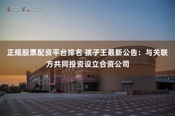 正规股票配资平台排名 孩子王最新公告：与关联方共同投资设立合资公司