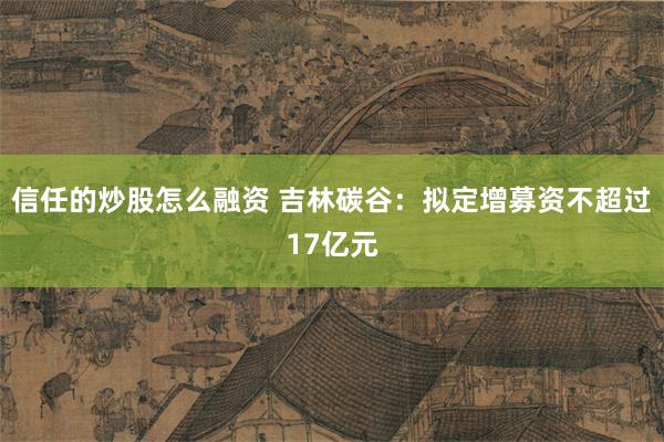 信任的炒股怎么融资 吉林碳谷：拟定增募资不超过17亿元