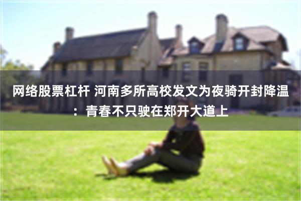 网络股票杠杆 河南多所高校发文为夜骑开封降温：青春不只驶在郑开大道上