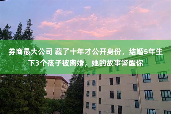 券商最大公司 藏了十年才公开身份，结婚5年生下3个孩子被离婚，她的故事警醒你