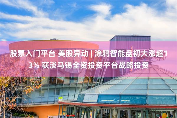 股票入门平台 美股异动 | 涂鸦智能盘初大涨超13% 获淡马锡全资投资平台战略投资