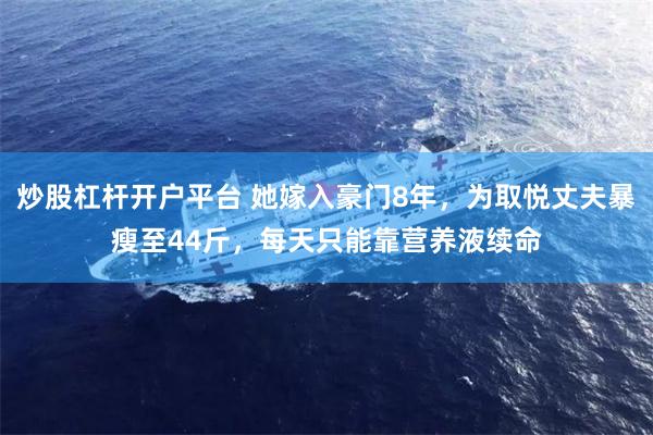 炒股杠杆开户平台 她嫁入豪门8年，为取悦丈夫暴瘦至44斤，每天只能靠营养液续命