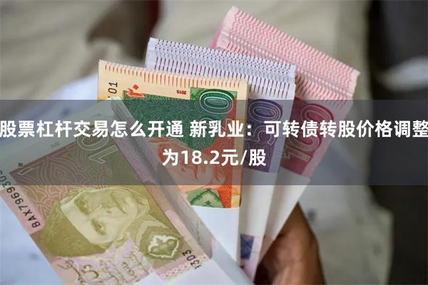 股票杠杆交易怎么开通 新乳业：可转债转股价格调整为18.2元/股