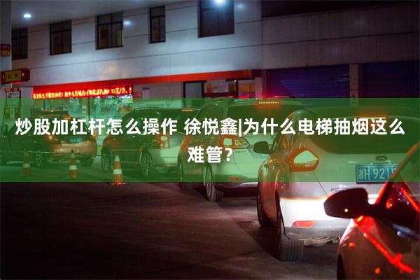 炒股加杠杆怎么操作 徐悦鑫|为什么电梯抽烟这么难管？