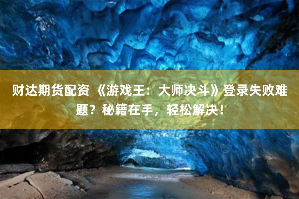 财达期货配资 《游戏王：大师决斗》登录失败难题？秘籍在手，轻松解决！