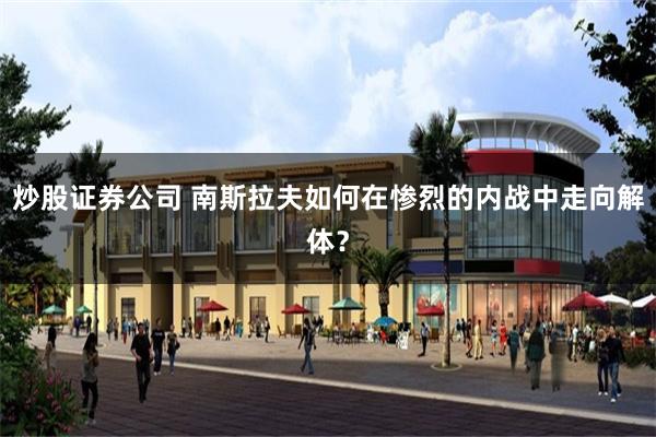 炒股证券公司 南斯拉夫如何在惨烈的内战中走向解体？
