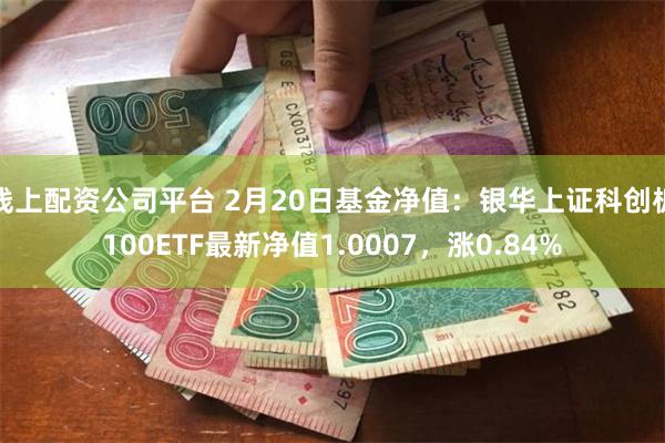 线上配资公司平台 2月20日基金净值：银华上证科创板100ETF最新净值1.0007，涨0.84%