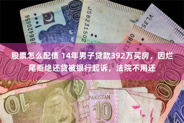 股票怎么配债 14年男子贷款392万买房，因烂尾拒绝还贷被银行起诉，法院不用还