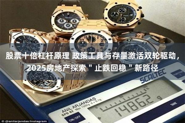 股票十倍杠杆原理 政策工具与存量激活双轮驱动，2025房地产探索＂止跌回稳＂新路径