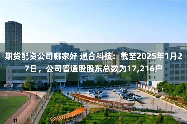 期货配资公司哪家好 通合科技：截至2025年1月27日，公司普通股股东总数为17,216户