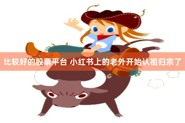 比较好的股票平台 小红书上的老外开始认祖归宗了