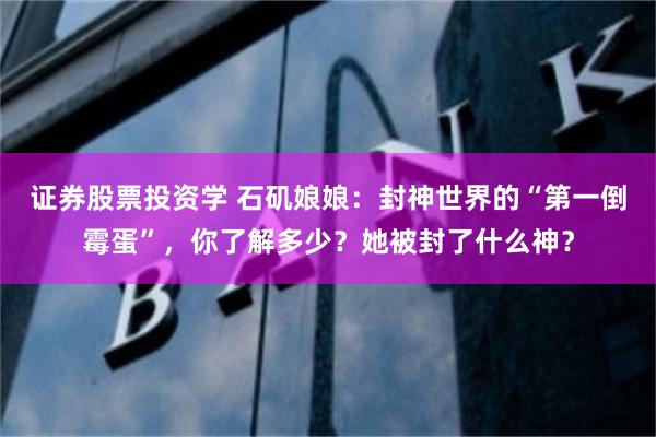 证券股票投资学 石矶娘娘：封神世界的“第一倒霉蛋”，你了解多少？她被封了什么神？