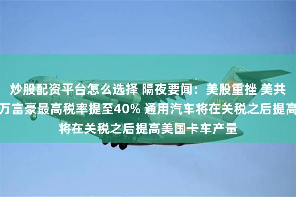 炒股配资平台怎么选择 隔夜要闻：美股重挫 美共和党辩论将百万富豪最高税率提至40% 通用汽车将在关税之后提高美国卡车产量