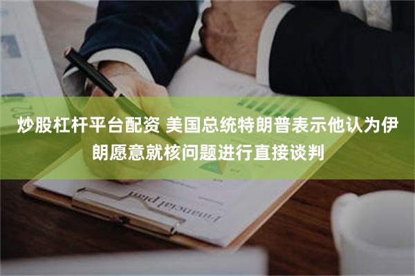 炒股杠杆平台配资 美国总统特朗普表示他认为伊朗愿意就核问题进行直接谈判