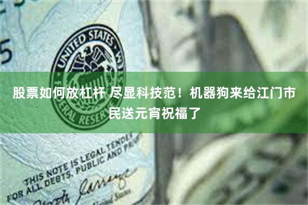 股票如何放杠杆 尽显科技范！机器狗来给江门市民送元宵祝福了