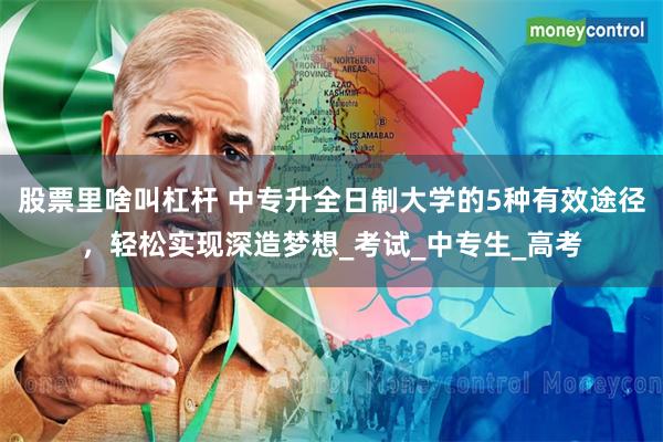 股票里啥叫杠杆 中专升全日制大学的5种有效途径，轻松实现深造梦想_考试_中专生_高考