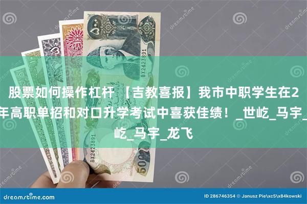 股票如何操作杠杆 【吉教喜报】我市中职学生在2025年高职单招和对口升学考试中喜获佳绩！_世屹_马宇_龙飞