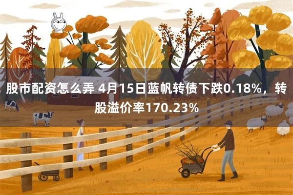 股市配资怎么弄 4月15日蓝帆转债下跌0.18%，转股溢价率170.23%