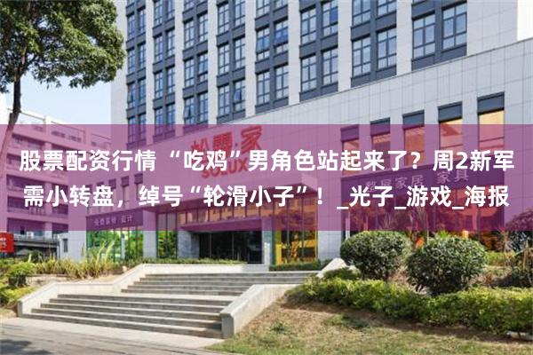 股票配资行情 “吃鸡”男角色站起来了？周2新军需小转盘，绰号“轮滑小子”！_光子_游戏_海报