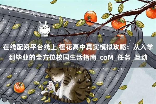 在线配资平台线上 樱花高中真实模拟攻略：从入学到毕业的全方位校园生活指南_coM_任务_互动