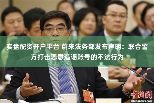 实盘配资开户平台 蔚来法务部发布声明：联合警方打击恶意造谣账号的不法行为