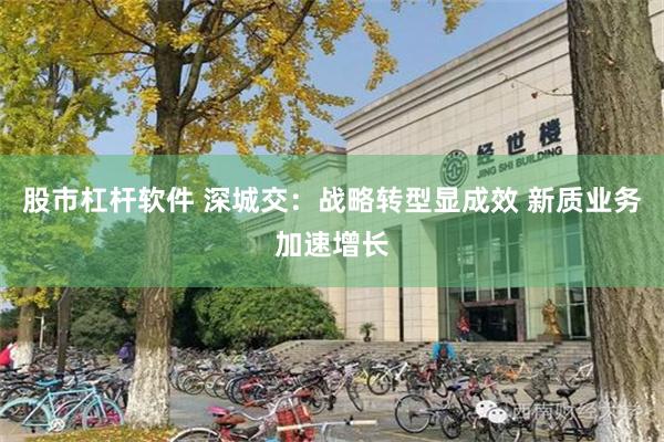 股市杠杆软件 深城交：战略转型显成效 新质业务加速增长