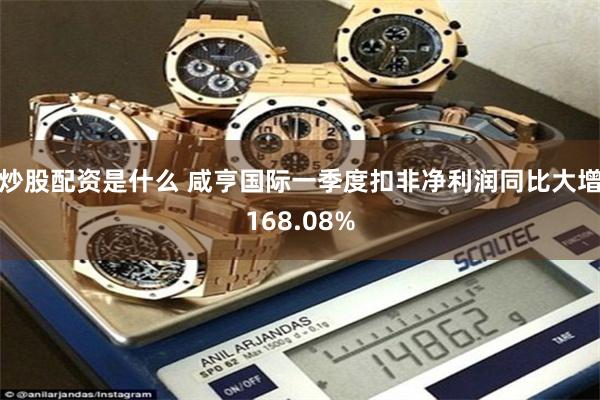炒股配资是什么 咸亨国际一季度扣非净利润同比大增168.08%