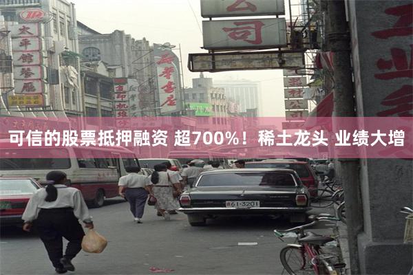 可信的股票抵押融资 超700%！稀土龙头 业绩大增