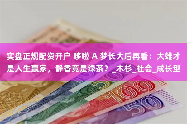 实盘正规配资开户 哆啦 A 梦长大后再看：大雄才是人生赢家，静香竟是绿茶？_木杉_社会_成长型
