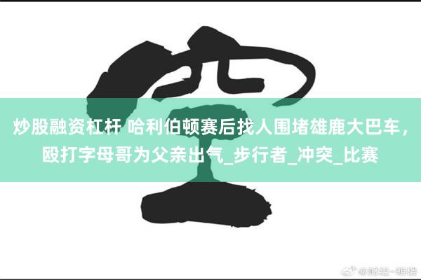 炒股融资杠杆 哈利伯顿赛后找人围堵雄鹿大巴车，殴打字母哥为父亲出气_步行者_冲突_比赛
