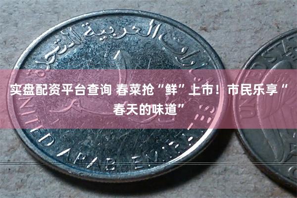 实盘配资平台查询 春菜抢“鲜”上市！市民乐享“春天的味道”