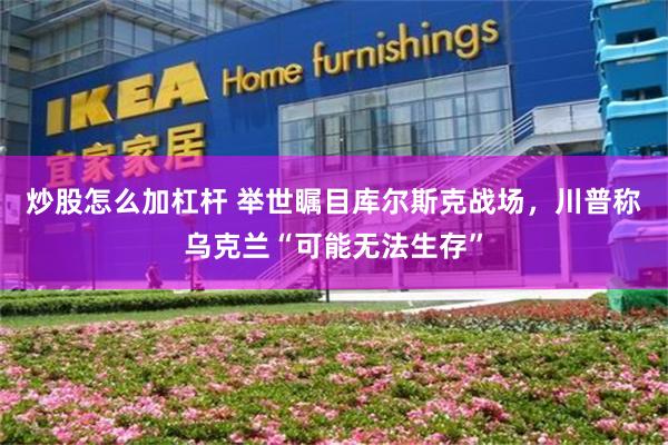 炒股怎么加杠杆 举世瞩目库尔斯克战场，川普称乌克兰“可能无法生存”