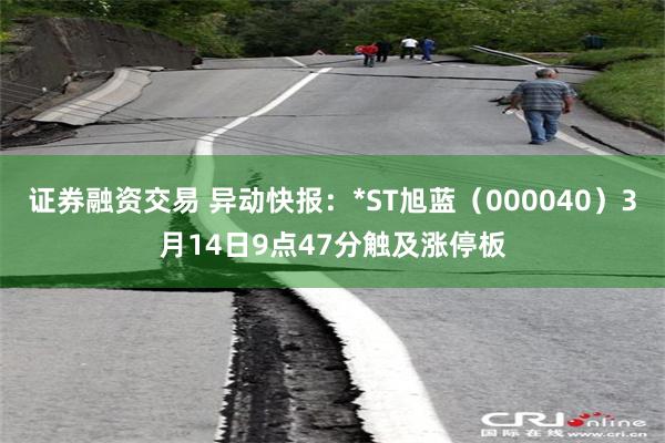 证券融资交易 异动快报：*ST旭蓝（000040）3月14日9点47分触及涨停板
