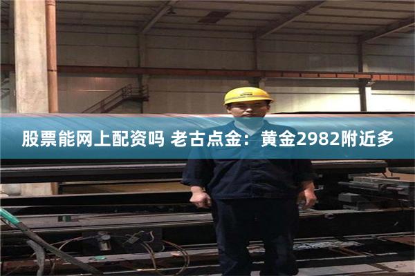 股票能网上配资吗 老古点金：黄金2982附近多