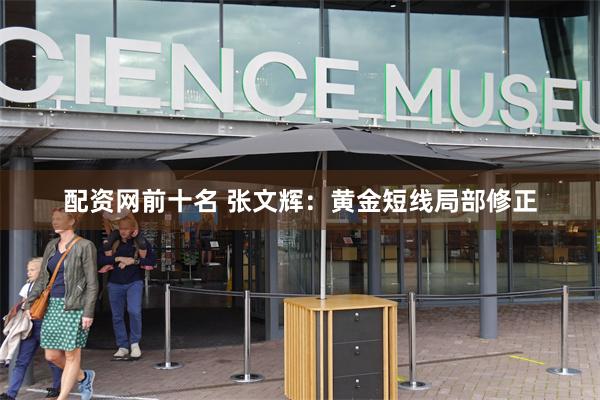 配资网前十名 张文辉：黄金短线局部修正