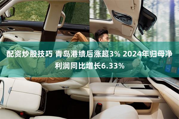 配资炒股技巧 青岛港绩后涨超3% 2024年归母净利润同比增长6.33%