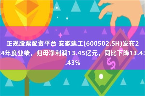 正规股票配资平台 安徽建工(600502.SH)发布2024年度业绩，归母净利润13.45亿元，同比下降13.43%