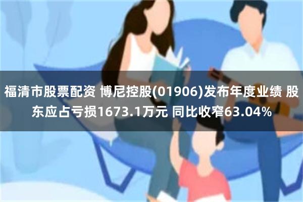 福清市股票配资 博尼控股(01906)发布年度业绩 股东应占亏损1673.1万元 同比收窄63.04%