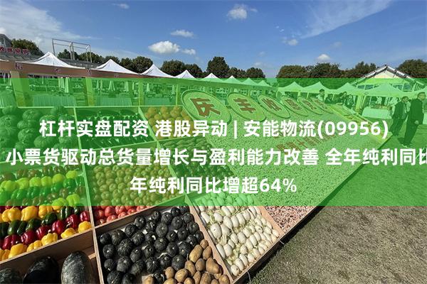 杠杆实盘配资 港股异动 | 安能物流(09956)再涨超9% 小票货驱动总货量增长与盈利能力改善 全年纯利同比增超64%