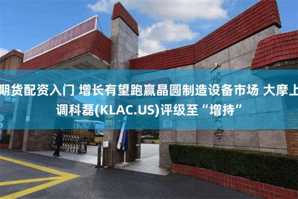 期货配资入门 增长有望跑赢晶圆制造设备市场 大摩上调科磊(KLAC.US)评级至“增持”