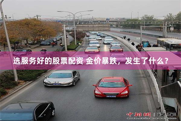 选服务好的股票配资 金价暴跌，发生了什么？