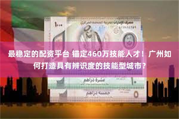 最稳定的配资平台 锚定460万技能人才！广州如何打造具有辨识度的技能型城市？