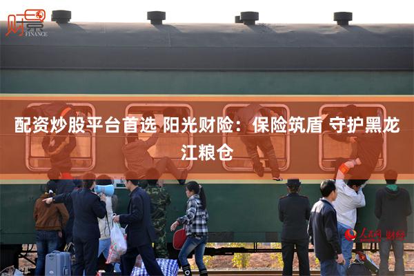 配资炒股平台首选 阳光财险：保险筑盾 守护黑龙江粮仓