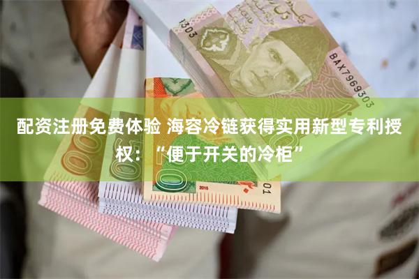 配资注册免费体验 海容冷链获得实用新型专利授权：“便于开关的冷柜”