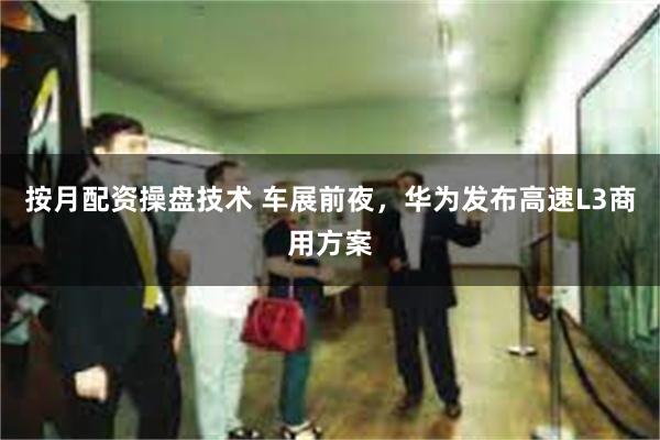 按月配资操盘技术 车展前夜，华为发布高速L3商用方案
