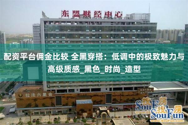 配资平台佣金比较 全黑穿搭：低调中的极致魅力与高级质感_黑色_时尚_造型
