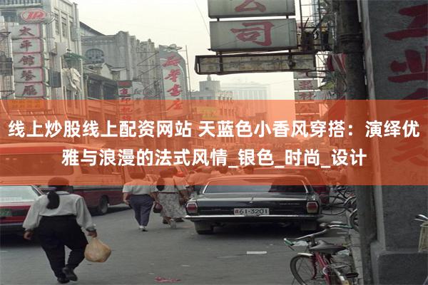 线上炒股线上配资网站 天蓝色小香风穿搭：演绎优雅与浪漫的法式风情_银色_时尚_设计